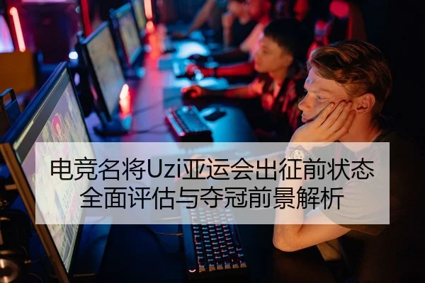 电竞名将Uzi亚运会出征前状态全面评估与夺冠前景解析